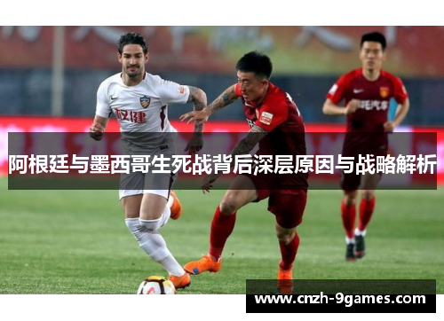 阿根廷与墨西哥生死战背后深层原因与战略解析 阿根廷与墨西哥生死战背后深层原因与战略解析