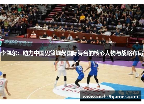 李凯尔:助力中国男篮崛起国际舞台的核心人物与战略布局 李凯尔:助力中国男篮崛起国际舞台的核心人物与战略布局