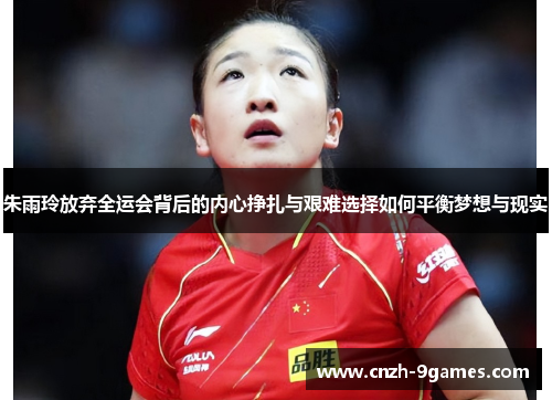 朱雨玲放弃全运会背后的内心挣扎与艰难选择如何平衡梦想与现实